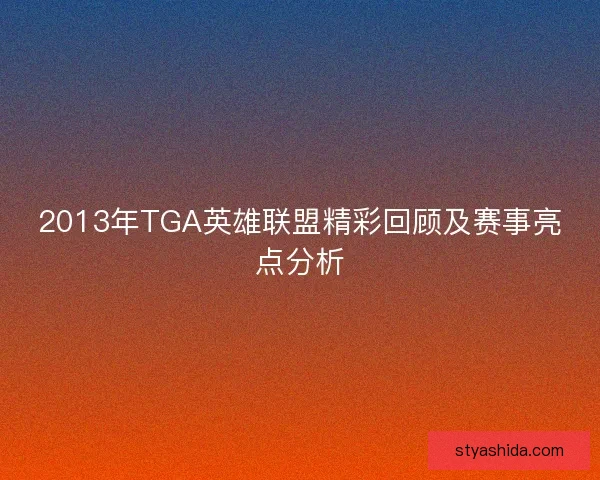 2013年TGA英雄联盟精彩回顾及赛事亮点分析