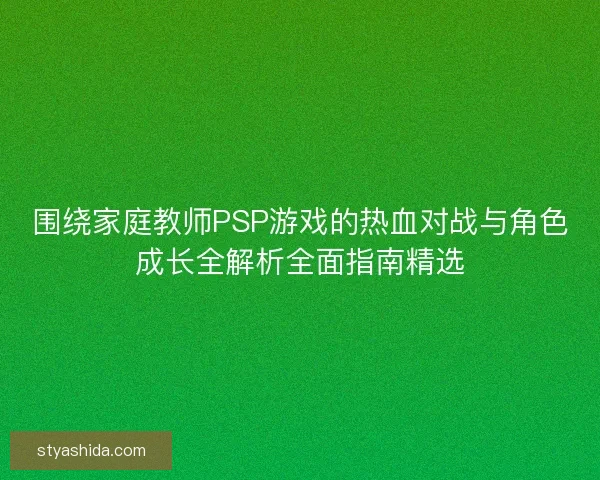 围绕家庭教师PSP游戏的热血对战与角色成长全解析全面指南精选