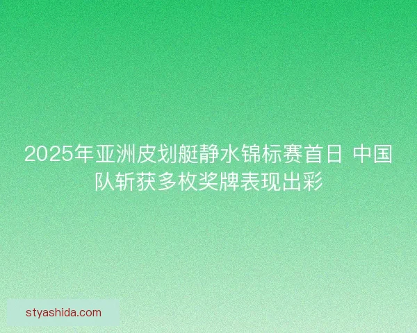 2025年亚洲皮划艇静水锦标赛首日 中国队斩获多枚奖牌表现出彩