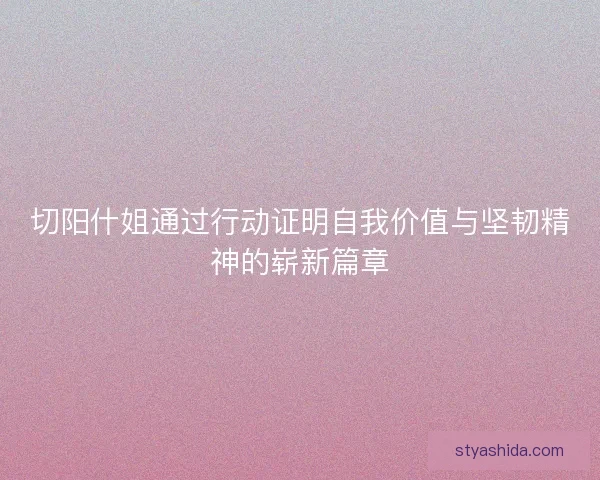 切阳什姐通过行动证明自我价值与坚韧精神的崭新篇章