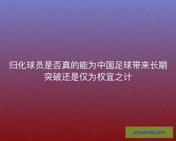 归化球员是否真的能为中国足球带来长期突破还是仅为权宜之计