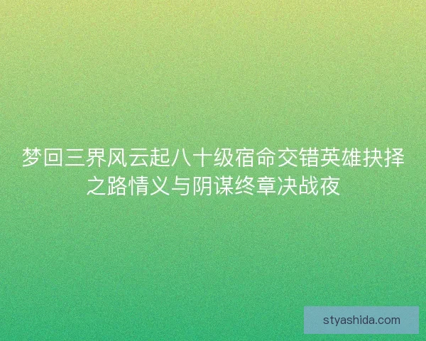 梦回三界风云起八十级宿命交错英雄抉择之路情义与阴谋终章决战夜