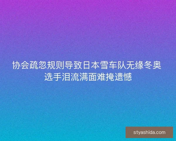 协会疏忽规则导致日本雪车队无缘冬奥 选手泪流满面难掩遗憾