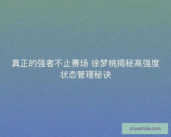 真正的强者不止赛场 徐梦桃揭秘高强度状态管理秘诀