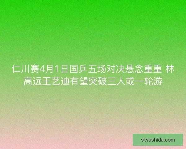 仁川赛4月1日国乒五场对决悬念重重 林高远王艺迪有望突破三人或一轮游