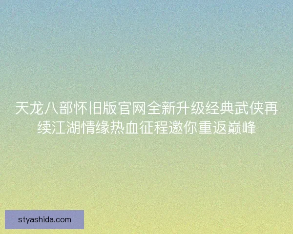 天龙八部怀旧版官网全新升级经典武侠再续江湖情缘热血征程邀你重返巅峰