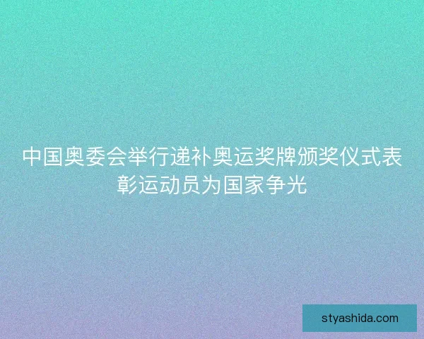 中国奥委会举行递补奥运奖牌颁奖仪式表彰运动员为国家争光